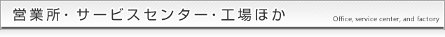 営業所・サービスセンター・工場ほか Office, service center, and factory