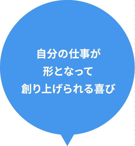 自分の仕事が形となって創り上げられる喜び