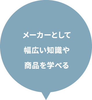 メーカーとして幅広い知識や商品を学べる